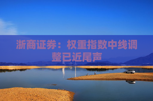 浙商证券：权重指数中线调整已近尾声