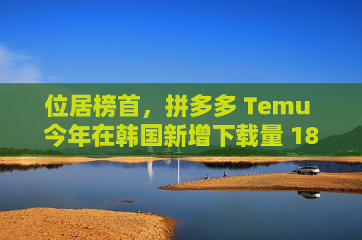 位居榜首，拼多多 Temu 今年在韩国新增下载量 1804 万