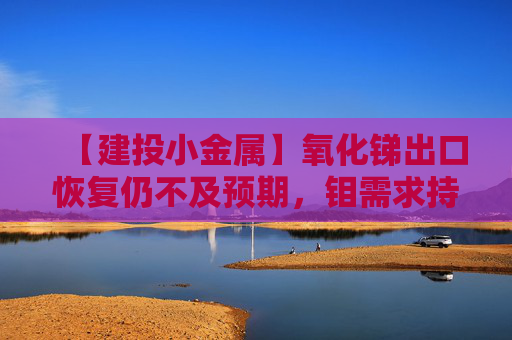 【建投小金属】氧化锑出口恢复仍不及预期，钼需求持续旺盛