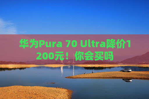 华为Pura 70 Ultra降价1200元！你会买吗