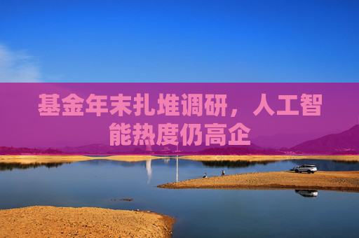 基金年末扎堆调研，人工智能热度仍高企