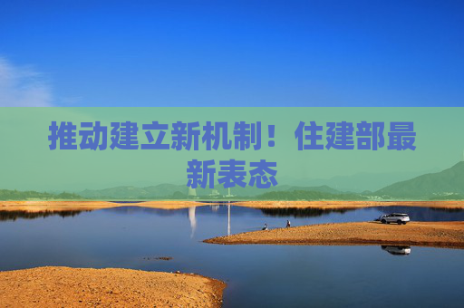 推动建立新机制！住建部最新表态