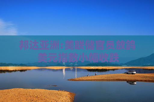 邦达亚洲:美联储官员放鸽 美元指数小幅收跌