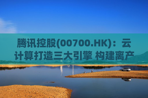 腾讯控股(00700.HK)：云计算打造三大引擎 构建离产业最近的AI