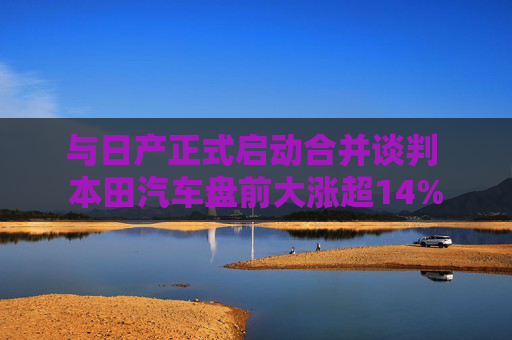 与日产正式启动合并谈判 本田汽车盘前大涨超14%