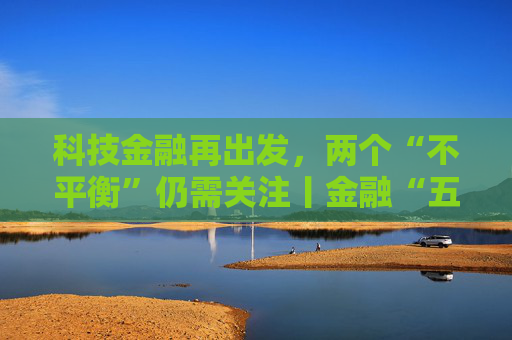 科技金融再出发，两个“不平衡”仍需关注丨金融“五篇大文章”年度答卷