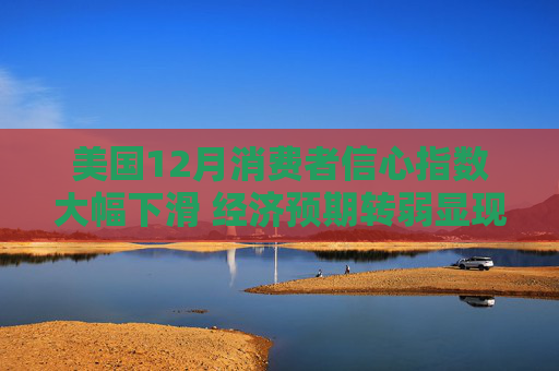 美国12月消费者信心指数大幅下滑 经济预期转弱显现衰退信号