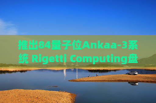 推出84量子位Ankaa-3系统 Rigetti Computing盘前大涨超27%