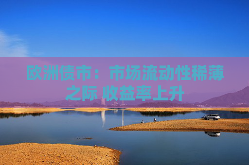 欧洲债市：市场流动性稀薄之际 收益率上升