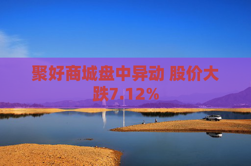 聚好商城盘中异动 股价大跌7.12%
