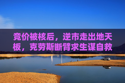 竞价被核后，逆市走出地天板，克劳斯断臂求生谋自救