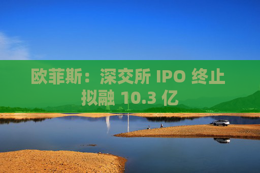 欧菲斯：深交所 IPO 终止 拟融 10.3 亿
