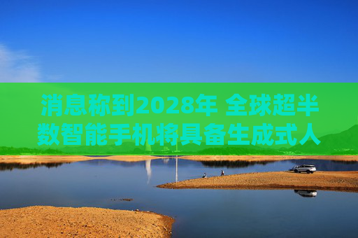 消息称到2028年 全球超半数智能手机将具备生成式人工智能功能