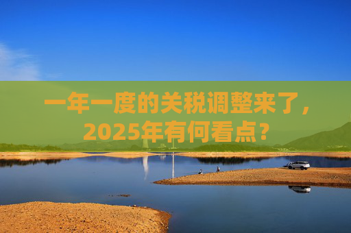 一年一度的关税调整来了，2025年有何看点？