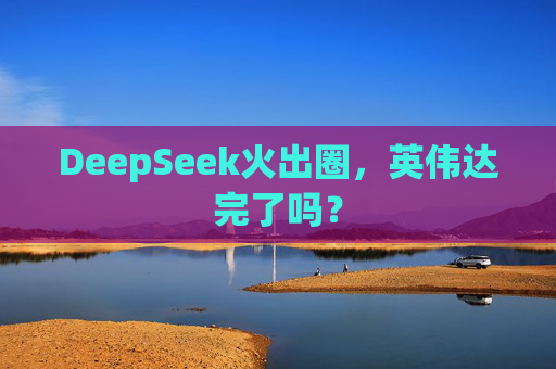 DeepSeek火出圈，英伟达完了吗？