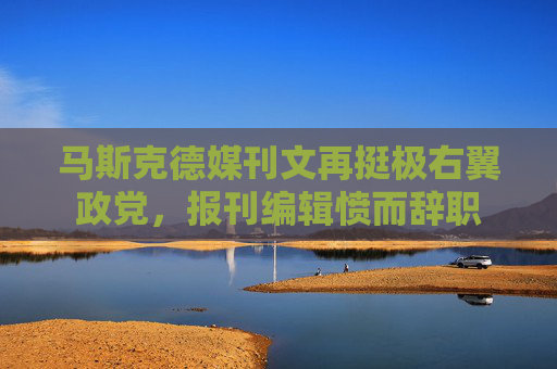 马斯克德媒刊文再挺极右翼政党，报刊编辑愤而辞职