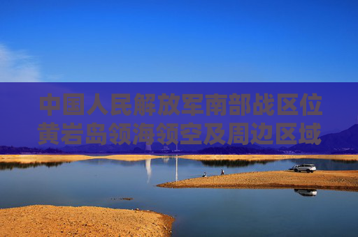 中国人民解放军南部战区位黄岩岛领海领空及周边区域组织战备警巡