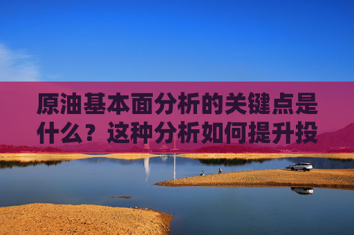 原油基本面分析的关键点是什么？这种分析如何提升投资决策的准确性？