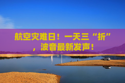 航空灾难日！一天三“折”，波音最新发声！
