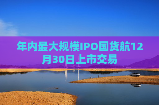 年内最大规模IPO国货航12月30日上市交易