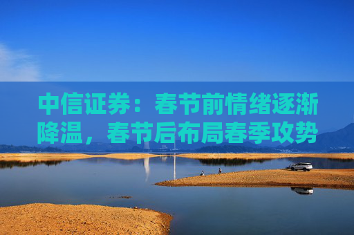 中信证券：春节前情绪逐渐降温，春节后布局春季攻势