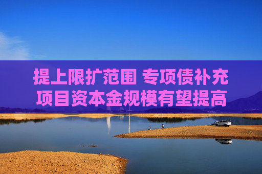 提上限扩范围 专项债补充项目资本金规模有望提高