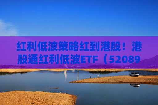 红利低波策略红到港股！港股通红利低波ETF（520890）受瞩目