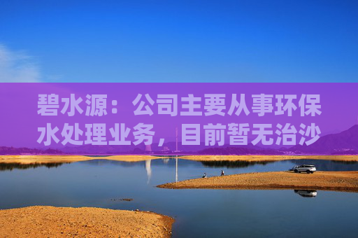 碧水源：公司主要从事环保水处理业务，目前暂无治沙项目