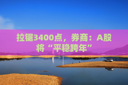 拉锯3400点，券商：A股将“平稳跨年”