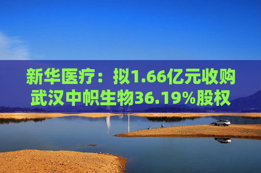 新华医疗：拟1.66亿元收购武汉中帜生物36.19%股权
