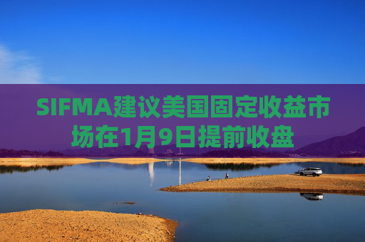 SIFMA建议美国固定收益市场在1月9日提前收盘