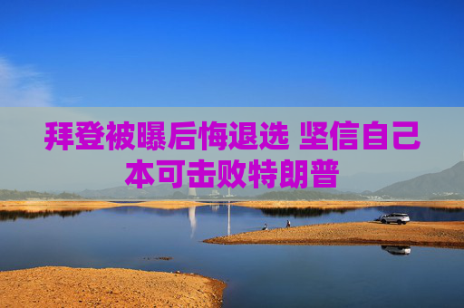 拜登被曝后悔退选 坚信自己本可击败特朗普