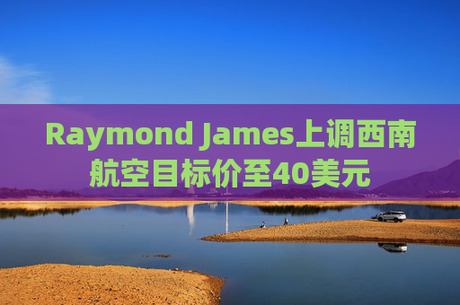 Raymond James上调西南航空目标价至40美元