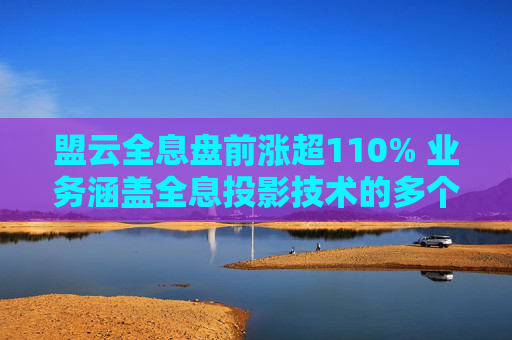盟云全息盘前涨超110% 业务涵盖全息投影技术的多个领域