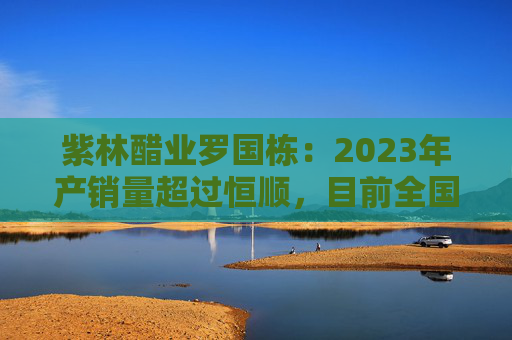 紫林醋业罗国栋：2023年产销量超过恒顺，目前全国第一