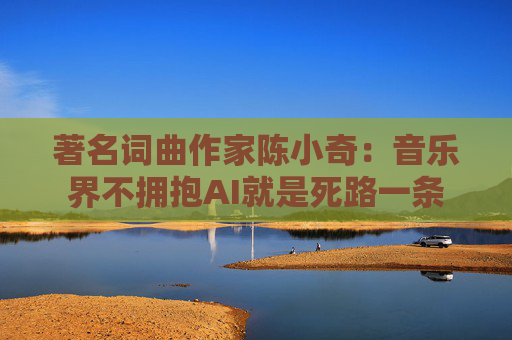 著名词曲作家陈小奇：音乐界不拥抱AI就是死路一条