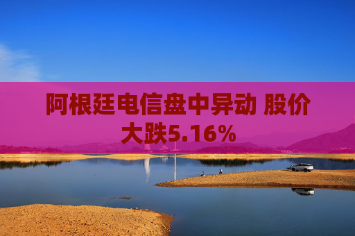 阿根廷电信盘中异动 股价大跌5.16%