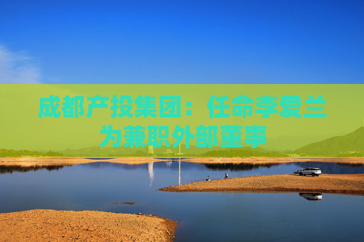 成都产投集团：任命李爱兰为兼职外部董事