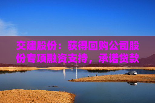 交建股份：获得回购公司股份专项融资支持，承诺贷款额度不超3000万元
