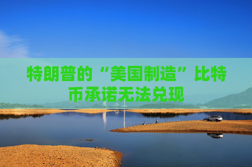 特朗普的“美国制造”比特币承诺无法兑现