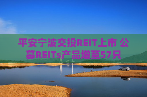 平安宁波交投REIT上市 公募REITs产品增至57只
