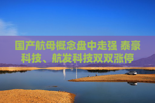 国产航母概念盘中走强 泰豪科技、航发科技双双涨停