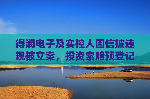得润电子及实控人因信披违规被立案，投资索赔预登记