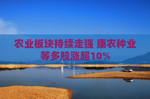 农业板块持续走强 康农种业等多股涨超10%