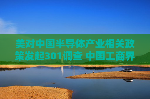 美对中国半导体产业相关政策发起301调查 中国工商界：坚决反对