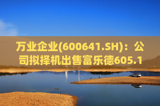 万业企业(600641.SH)：公司拟择机出售富乐德605.13万股股票，占其总股本的1.79%