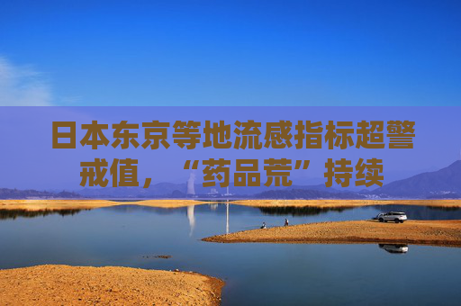 日本东京等地流感指标超警戒值，“药品荒”持续