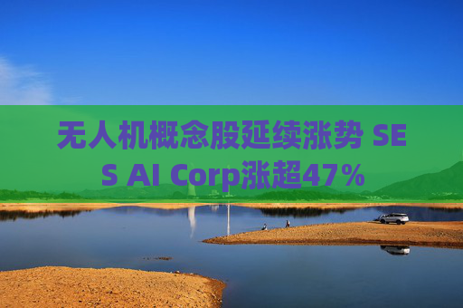 无人机概念股延续涨势 SES AI Corp涨超47%