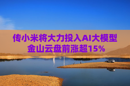 传小米将大力投入AI大模型 金山云盘前涨超15%