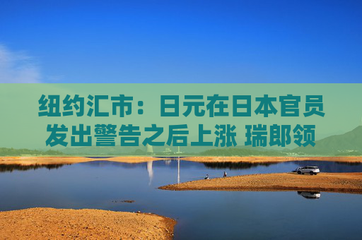 纽约汇市：日元在日本官员发出警告之后上涨 瑞郎领跌